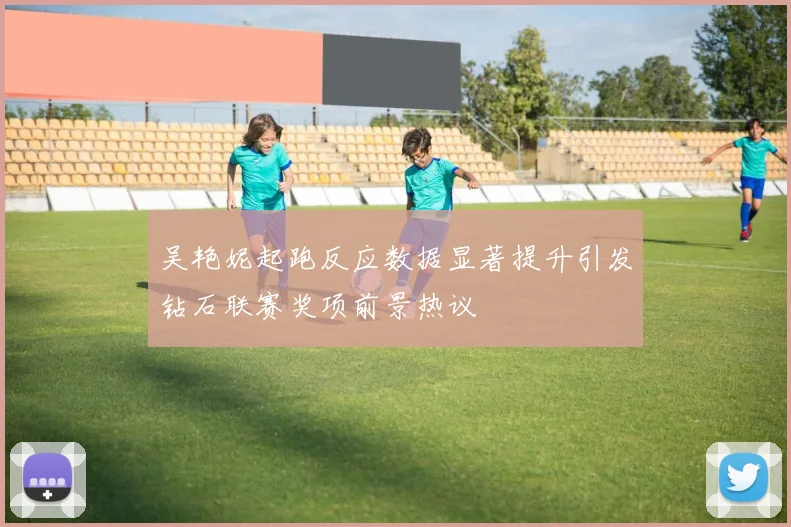 吴艳妮起跑反应数据显著提升引发钻石联赛奖项前景热议