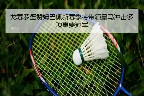 龙赛罗盛赞姆巴佩新赛季将带领皇马冲击多项重要冠军