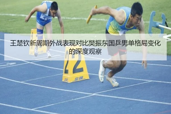 王楚钦新周期外战表现对比樊振东国乒男单格局变化的深度观察